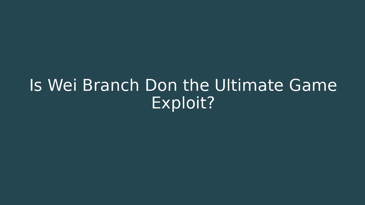 Is Wei Branch Don the Ultimate Game Exploit?