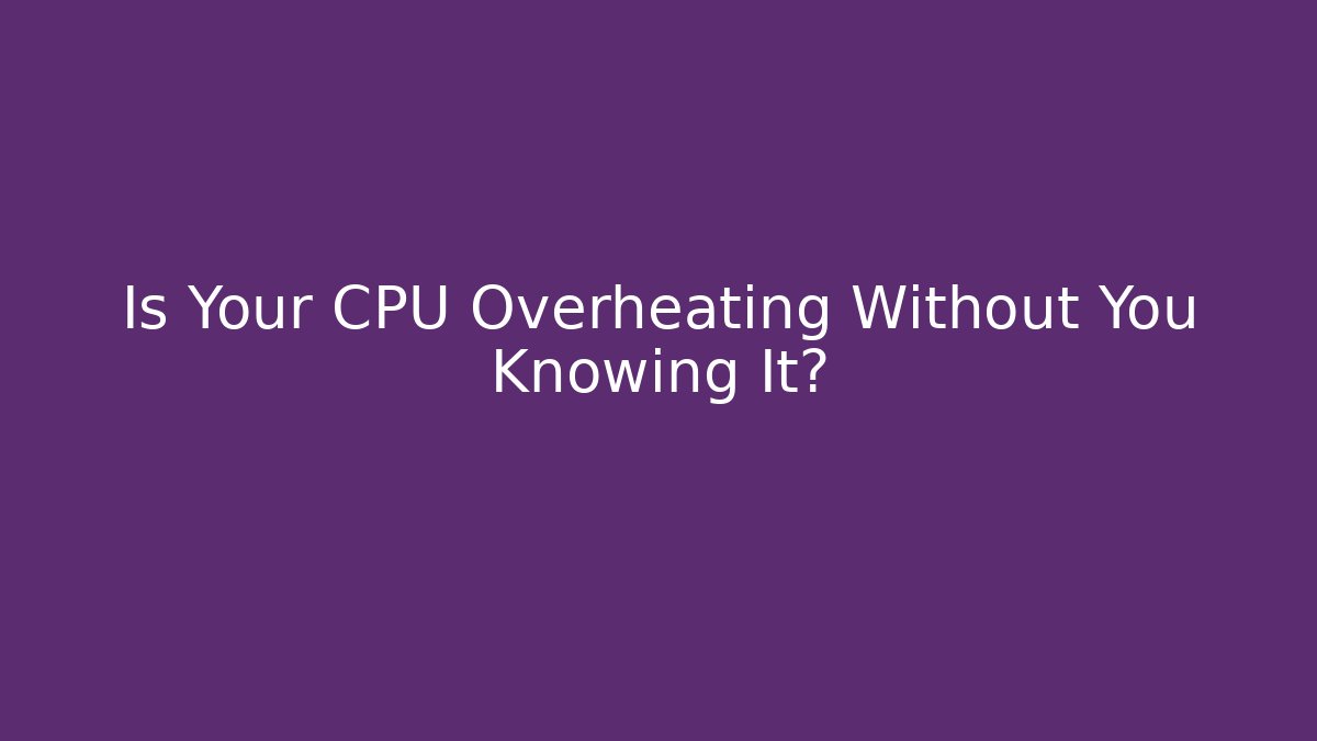 Is Your CPU Overheating Without You Knowing It?