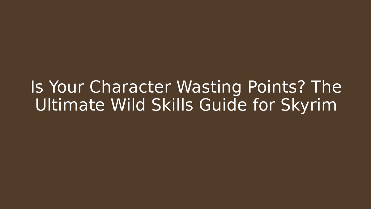 Is Your Character Wasting Points? The Ultimate Wild Skills Guide for Skyrim