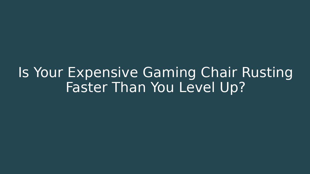 Is Your Expensive Gaming Chair Rusting Faster Than You Level Up?