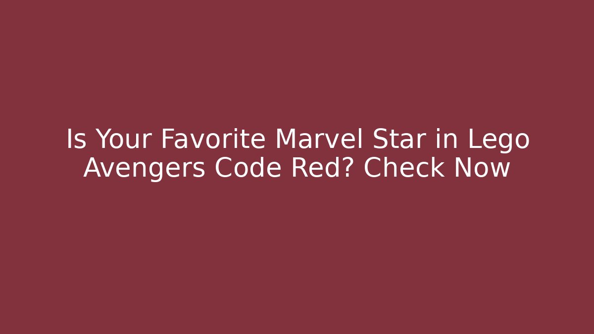 Is Your Favorite Marvel Star in Lego Avengers Code Red? Check Now
