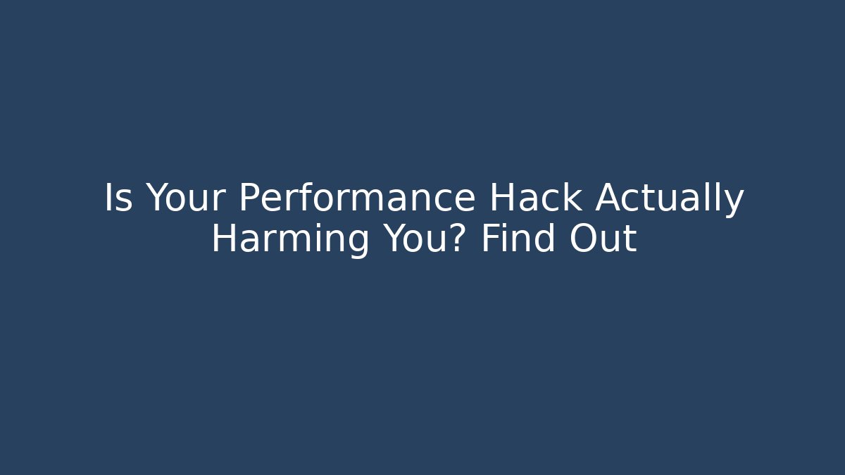 Is Your Performance Hack Actually Harming You? Find Out