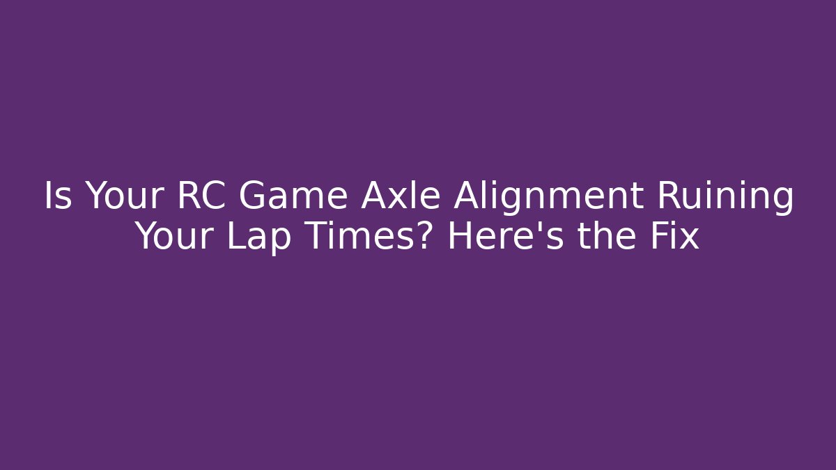 Is Your RC Game Axle Alignment Ruining Your Lap Times? Here's the Fix