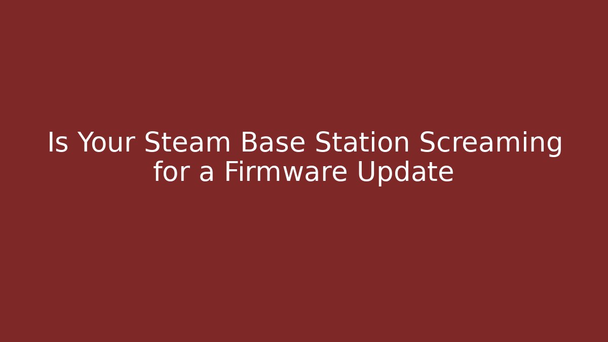 Is Your Steam Base Station Screaming for a Firmware Update