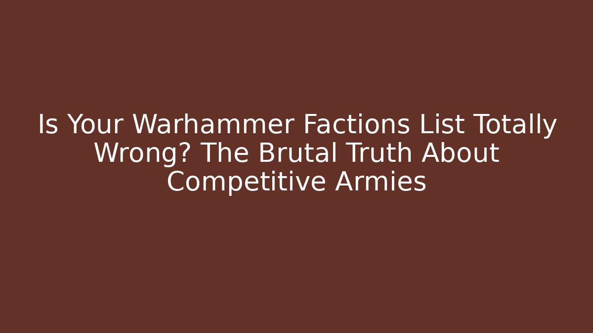 Is Your Warhammer Factions List Totally Wrong? The Brutal Truth About Competitive Armies