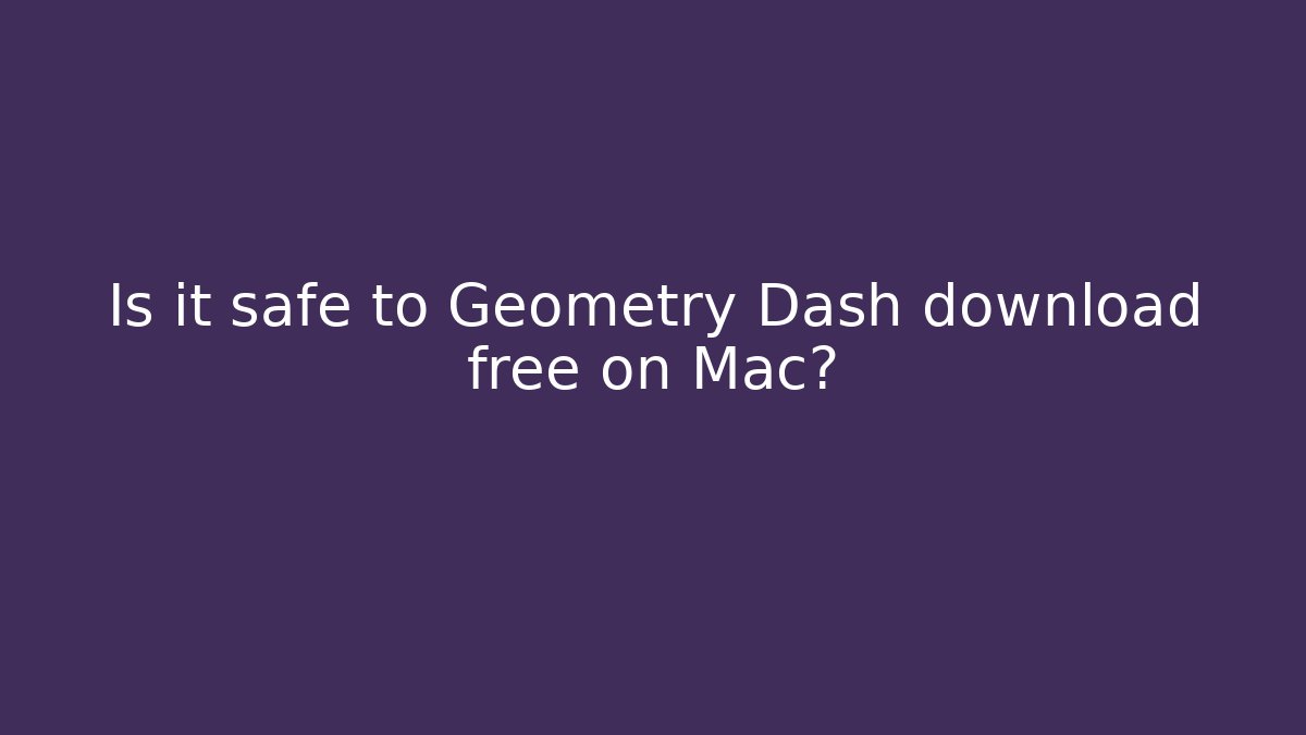 Is it safe to Geometry Dash download free on Mac?