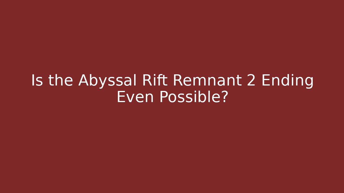 Is the Abyssal Rift Remnant 2 Ending Even Possible?
