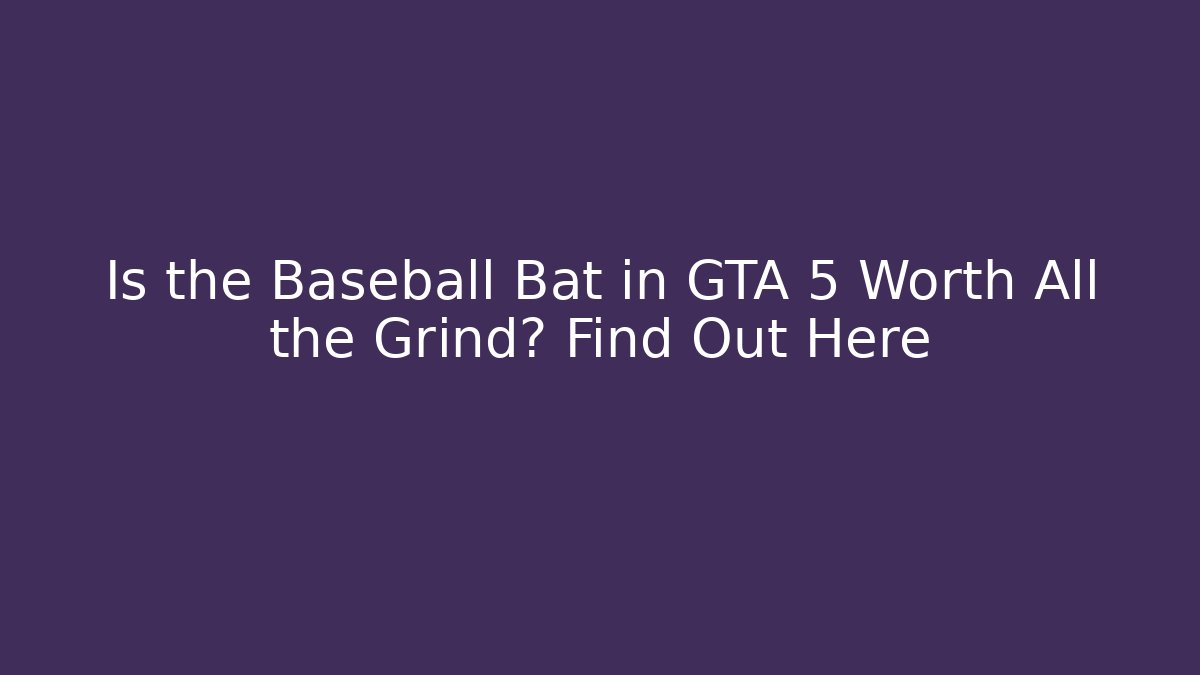 Is the Baseball Bat in GTA 5 Worth All the Grind? Find Out Here