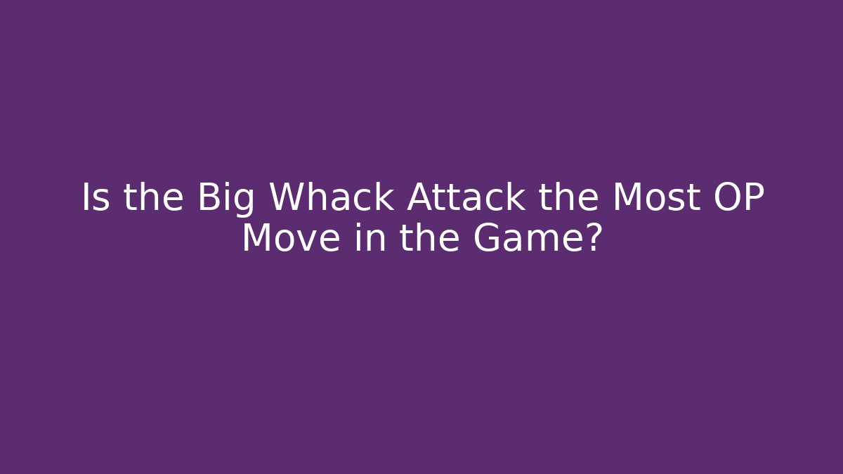 Is the Big Whack Attack the Most OP Move in the Game?