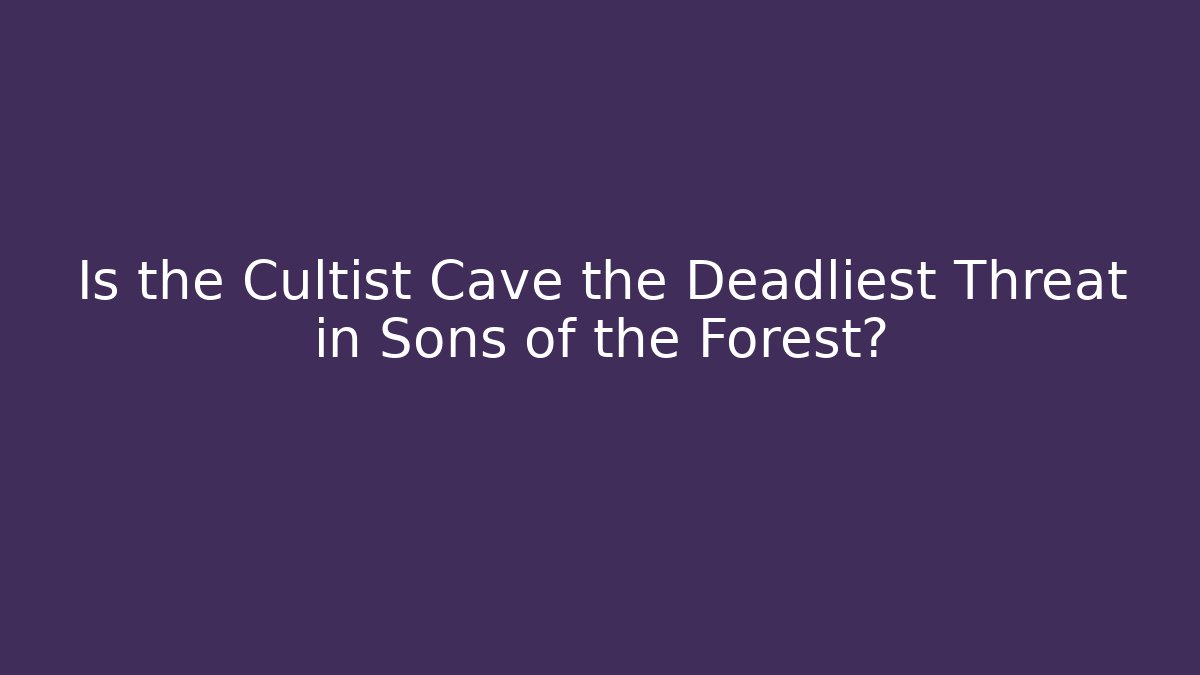 Is the Cultist Cave the Deadliest Threat in Sons of the Forest?