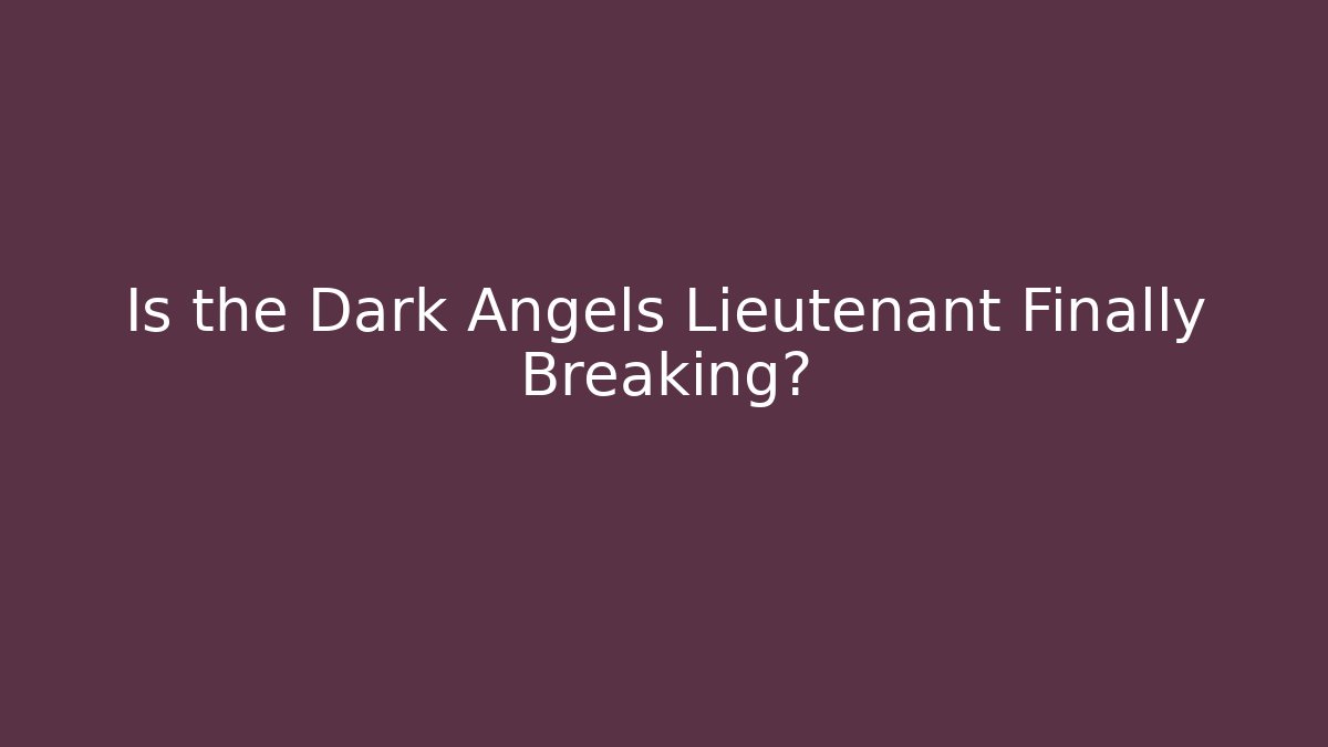 Is the Dark Angels Lieutenant Finally Breaking?