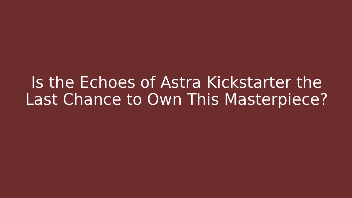 Is the Echoes of Astra Kickstarter the Last Chance to Own This Masterpiece?