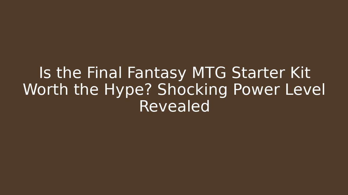 Is the Final Fantasy MTG Starter Kit Worth the Hype? Shocking Power Level Revealed