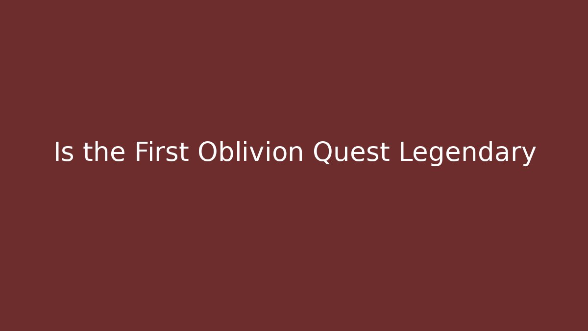 Is the First Oblivion Quest Legendary