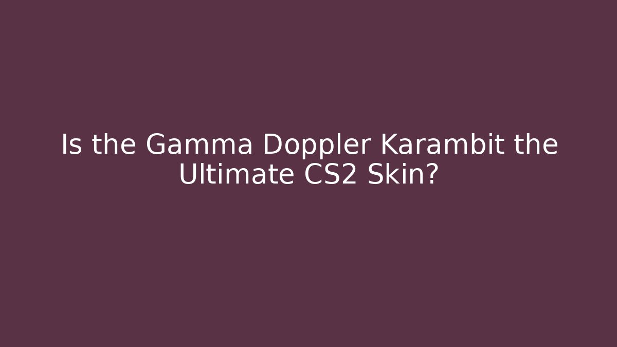 Is the Gamma Doppler Karambit the Ultimate CS2 Skin?