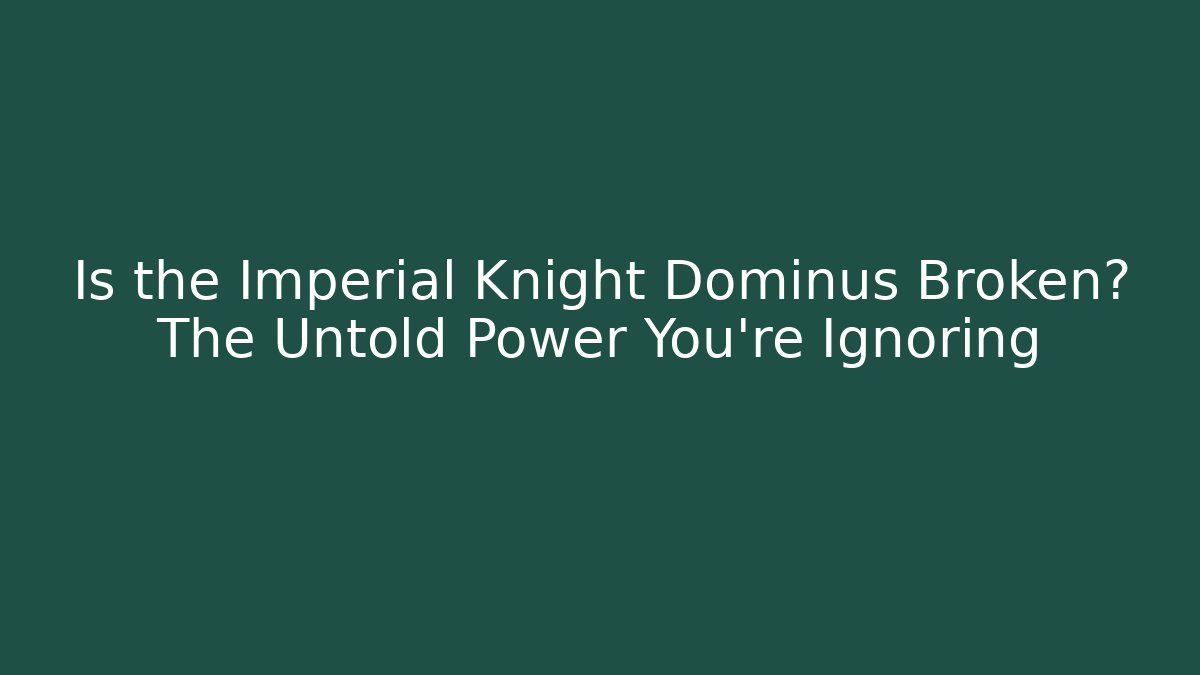Is the Imperial Knight Dominus Broken? The Untold Power You’re Ignoring