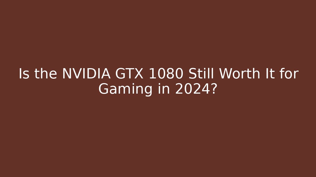 Is the NVIDIA GTX 1080 Still Worth It for Gaming in 2024?