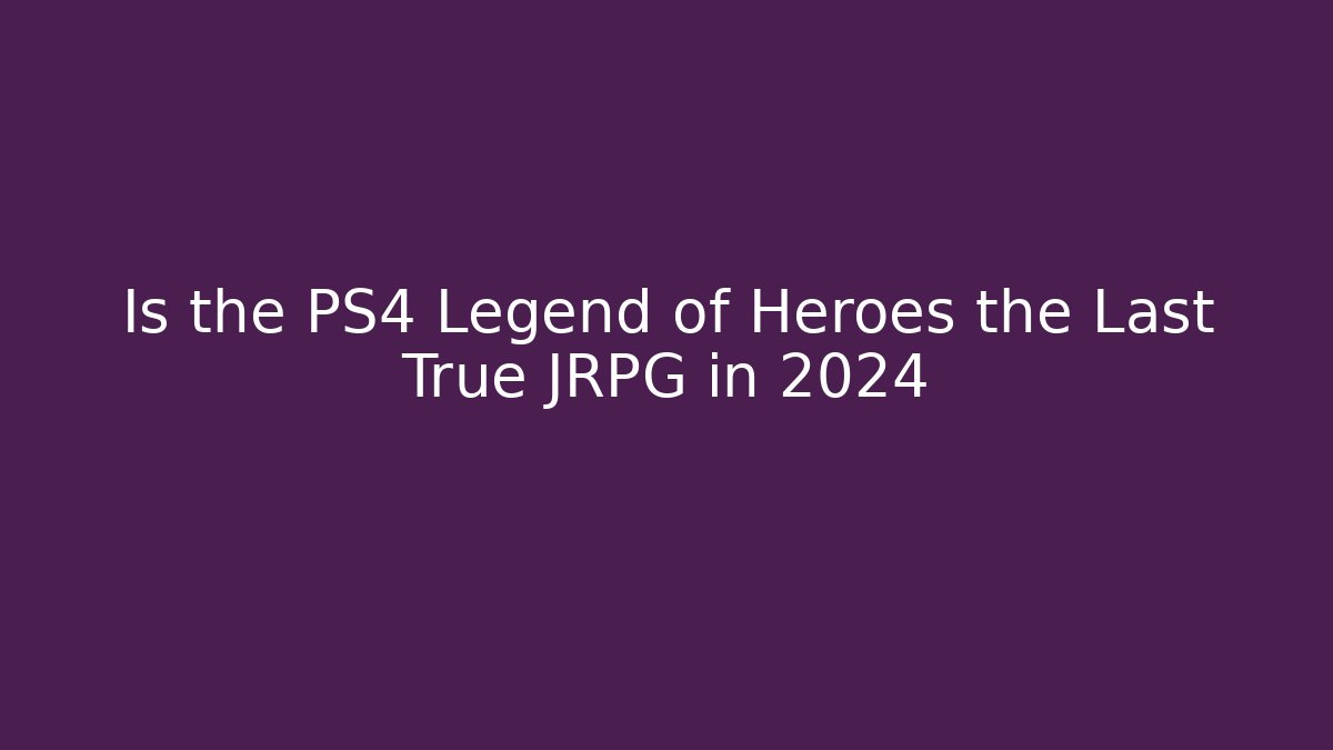 Is the PS4 Legend of Heroes the Last True JRPG in 2024