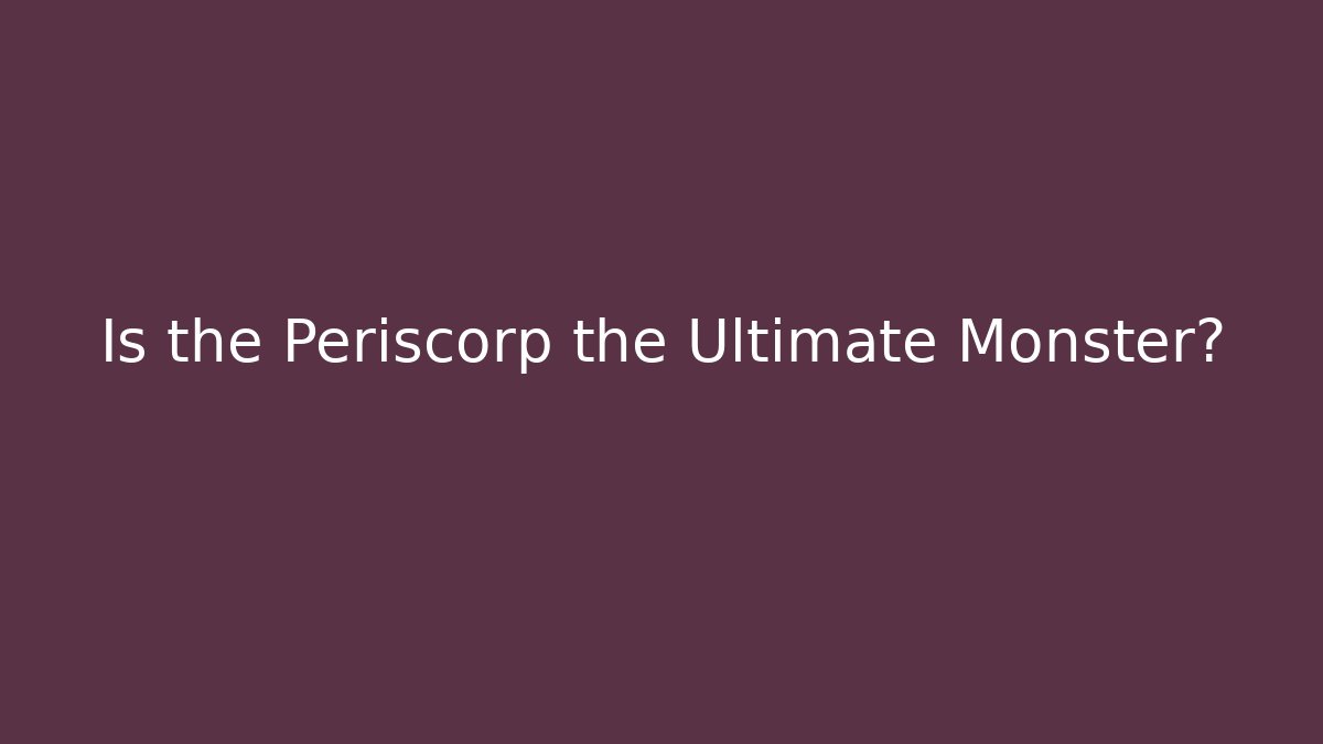 Is the Periscorp the Ultimate Monster?
