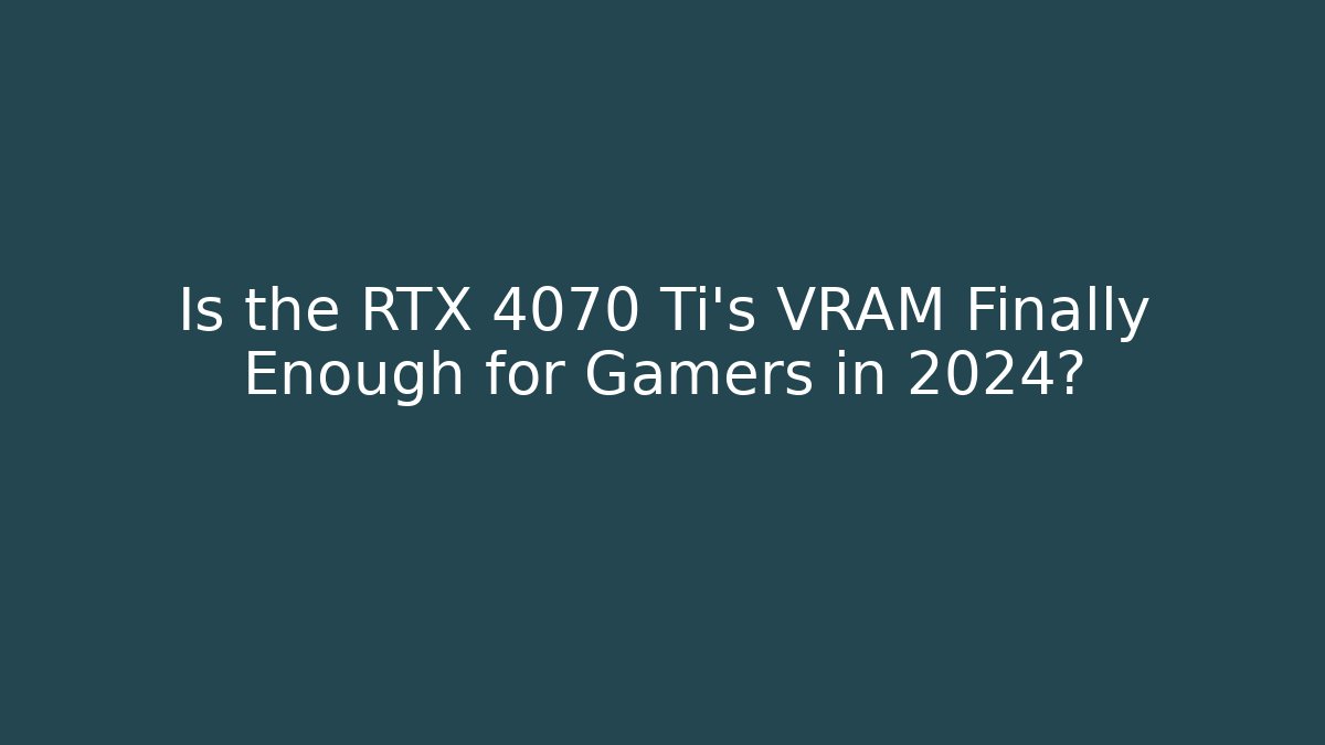 Is the RTX 4070 Ti’s VRAM Finally Enough for Gamers in 2024?