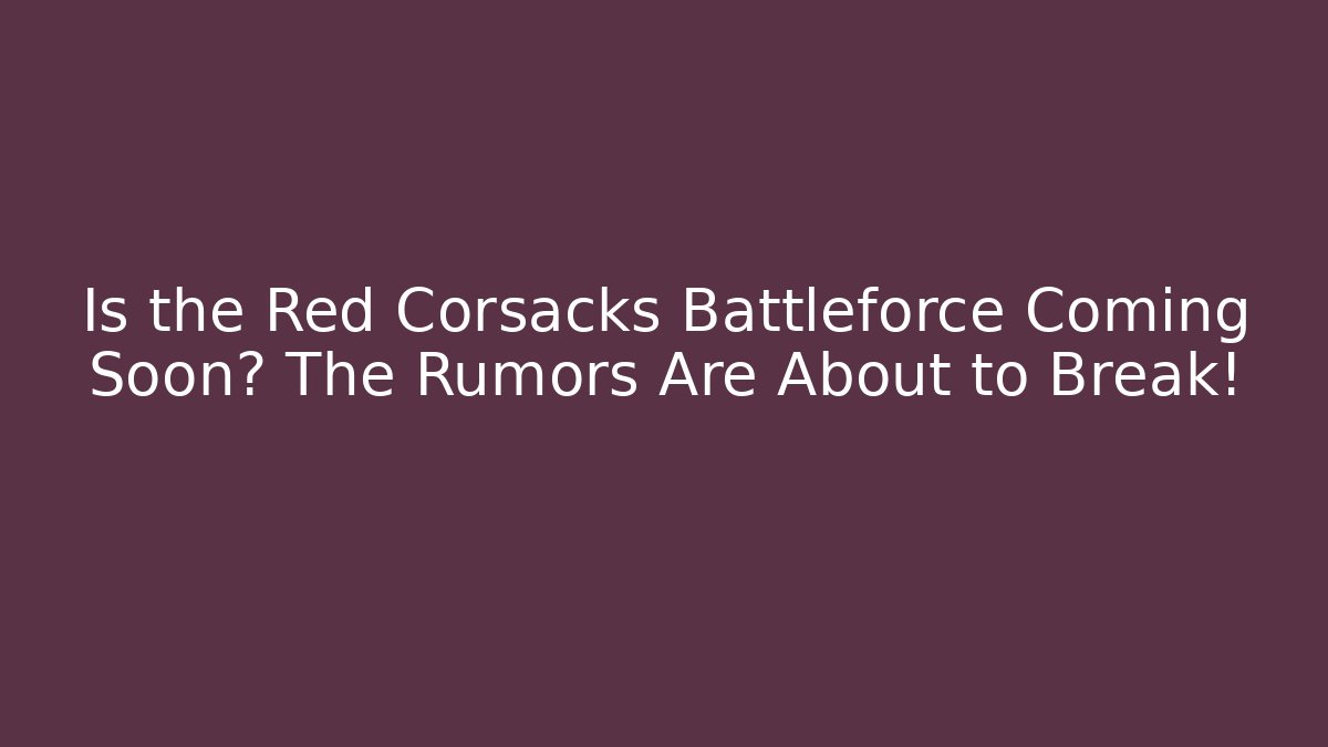 Is the Red Corsacks Battleforce Coming Soon? The Rumors Are About to Break!