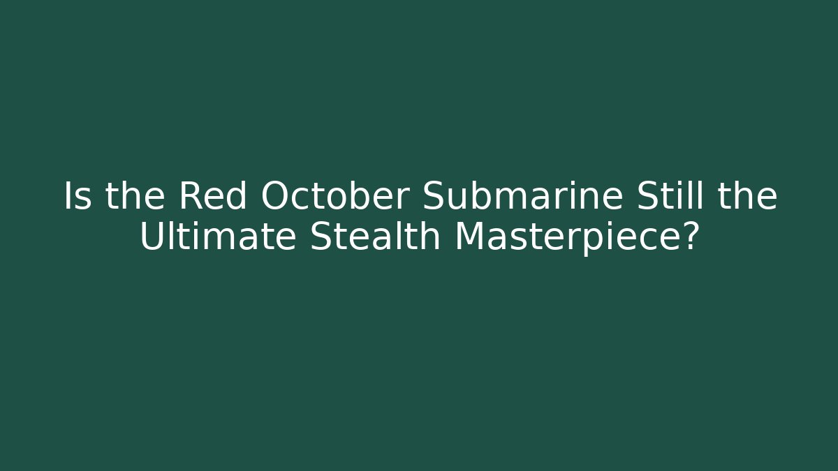Is the Red October Submarine Still the Ultimate Stealth Masterpiece?