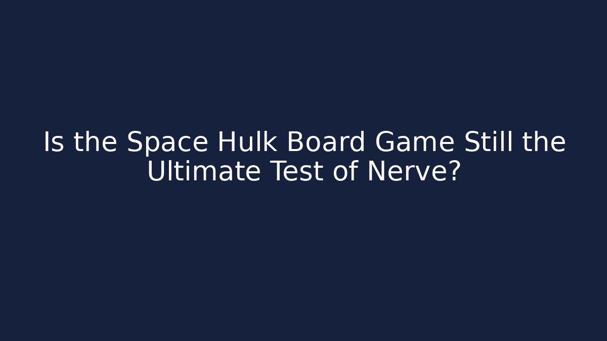 Is the Space Hulk Board Game Still the Ultimate Test of Nerve?
