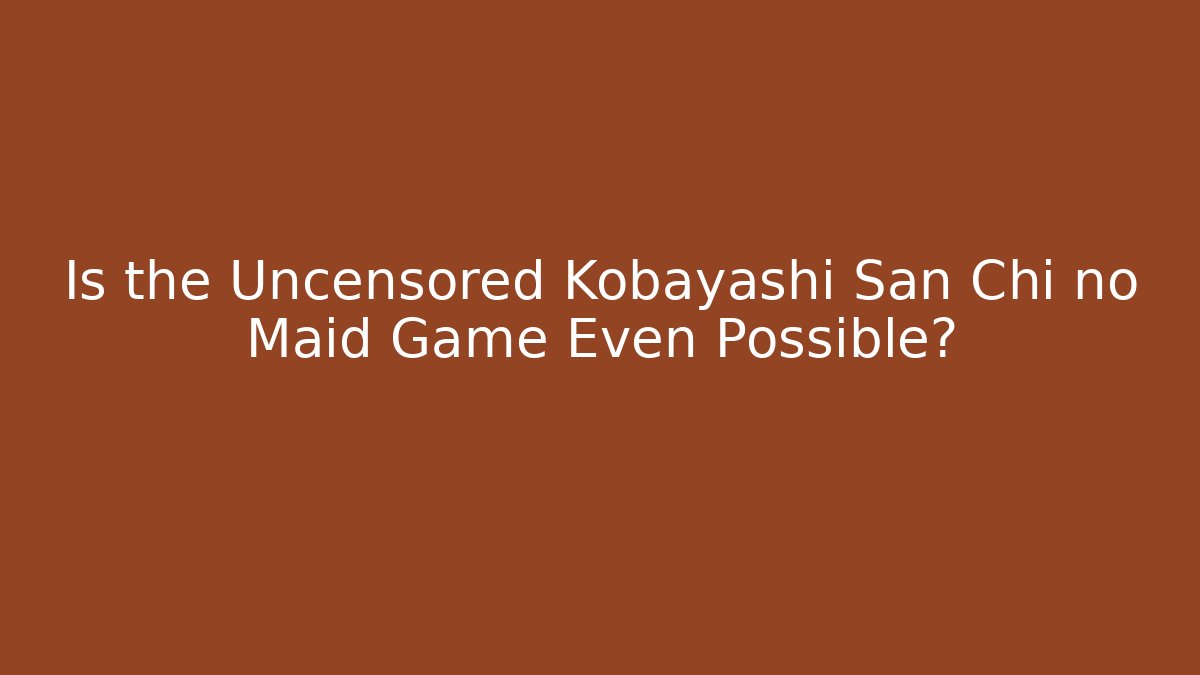 Is the Uncensored Kobayashi San Chi no Maid Game Even Possible?
