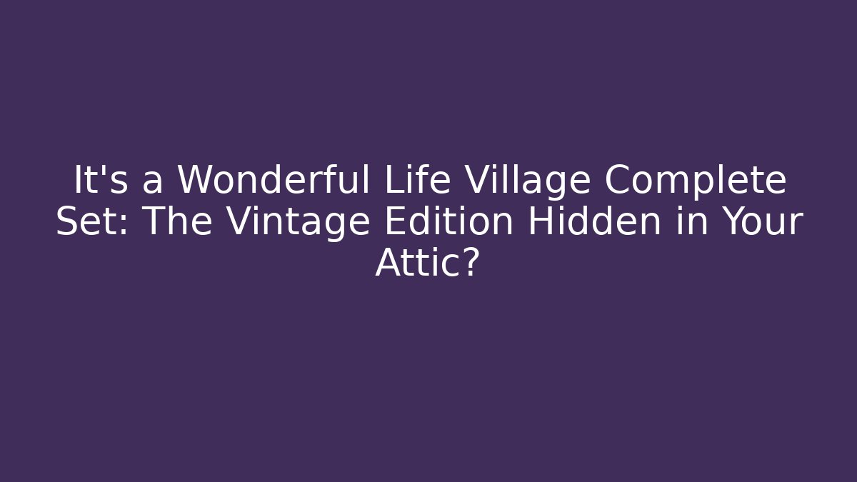 It's a Wonderful Life Village Complete Set: The Vintage Edition Hidden in Your Attic?