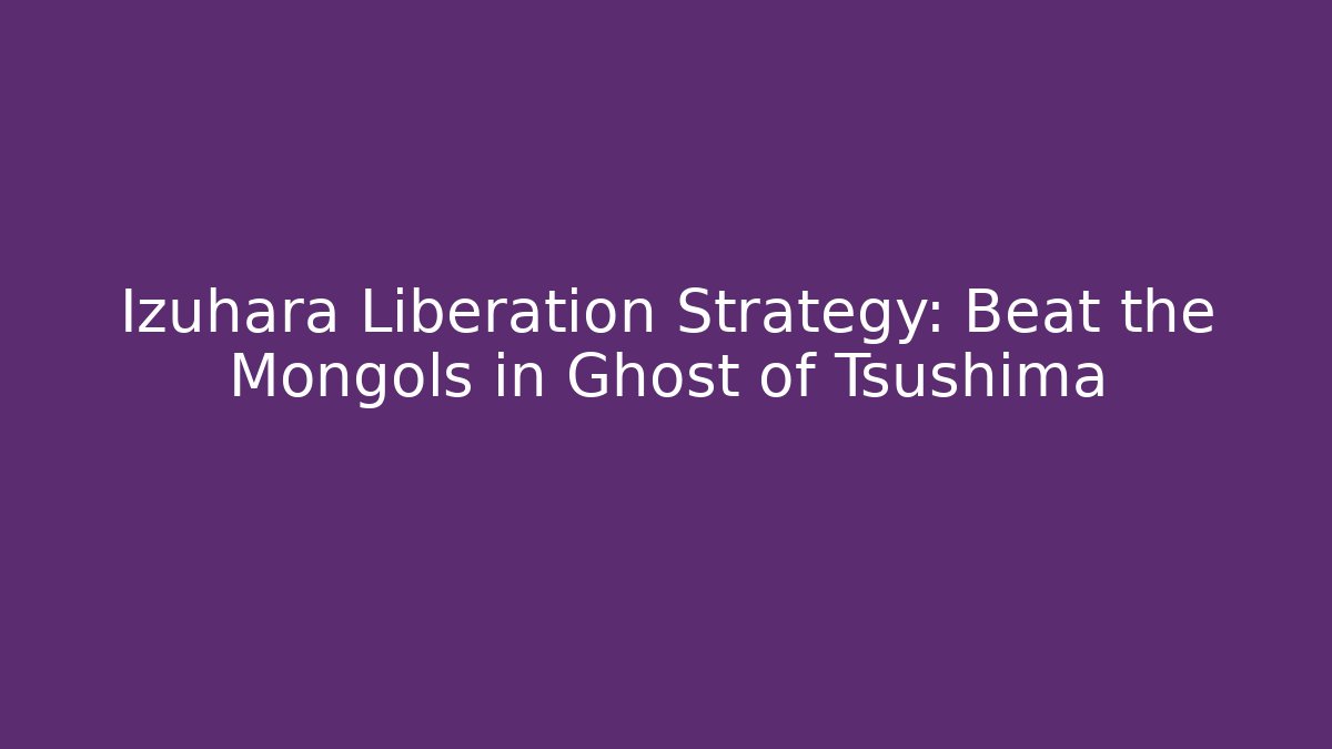 Izuhara Liberation Strategy: Beat the Mongols in Ghost of Tsushima