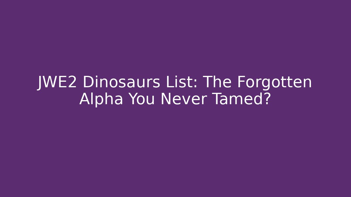 JWE2 Dinosaurs List: The Forgotten Alpha You Never Tamed?