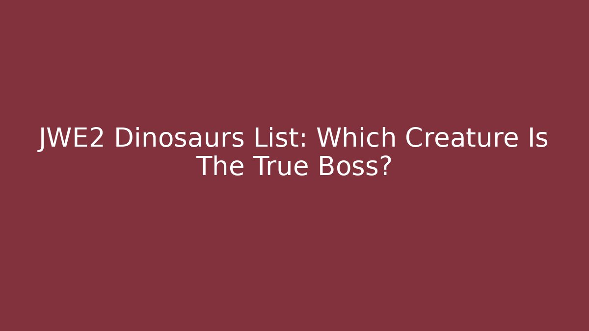 JWE2 Dinosaurs List: Which Creature Is The True Boss?