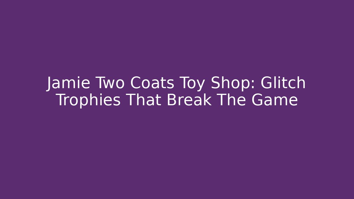 Jamie Two Coats Toy Shop: Glitch Trophies That Break The Game
