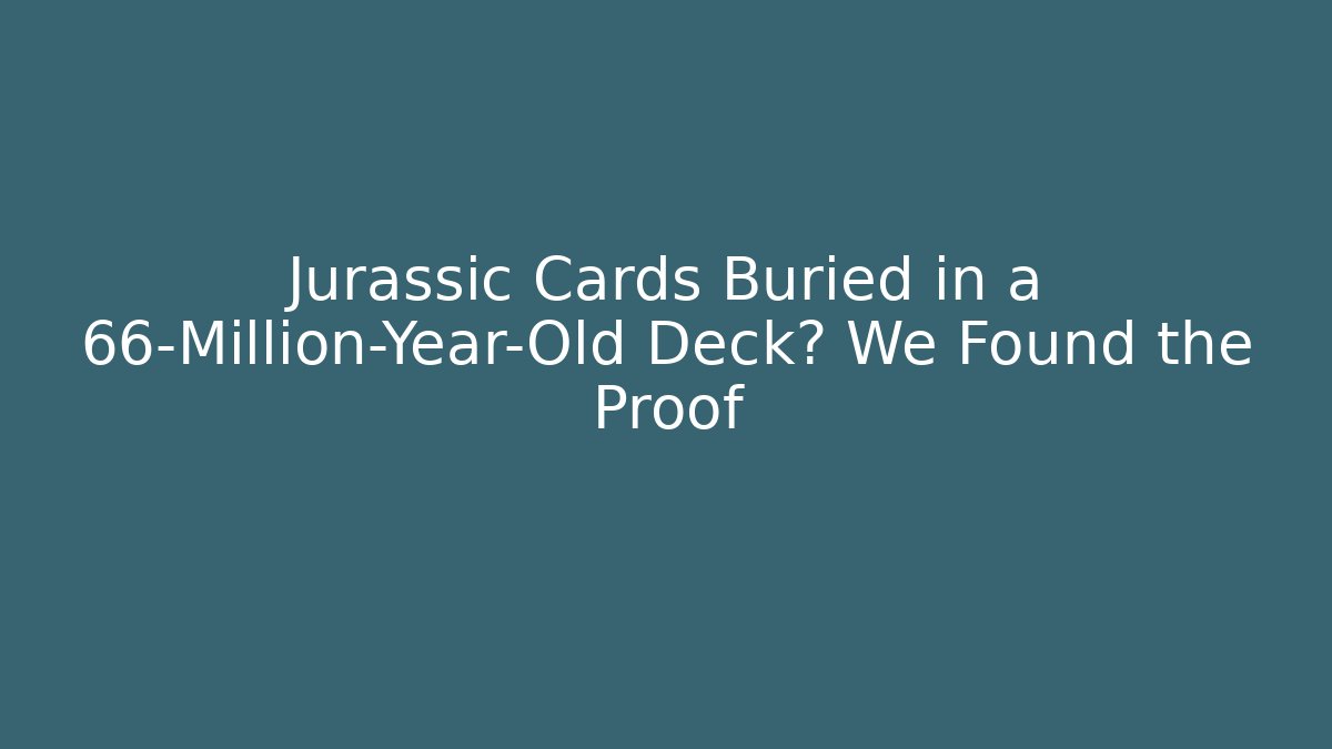 Jurassic Cards Buried in a 66-Million-Year-Old Deck? We Found the Proof
