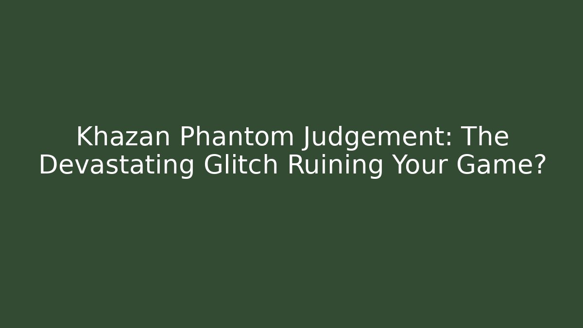 Khazan Phantom Judgement: The Devastating Glitch Ruining Your Game?