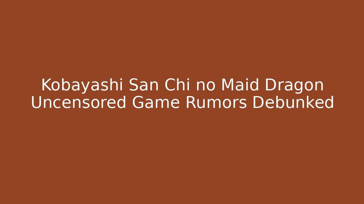 Kobayashi San Chi no Maid Dragon Uncensored Game Rumors Debunked