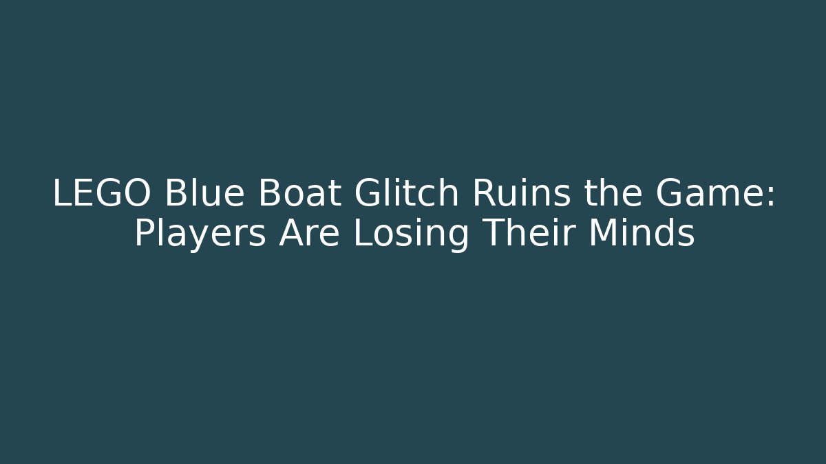 LEGO Blue Boat Glitch Ruins the Game: Players Are Losing Their Minds