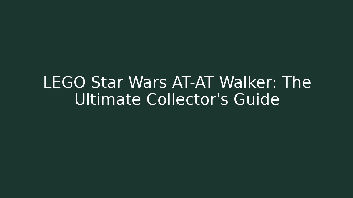 LEGO Star Wars AT-AT Walker: The Ultimate Collector's Guide