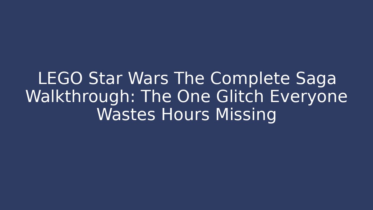 LEGO Star Wars The Complete Saga Walkthrough: The One Glitch Everyone Wastes Hours Missing