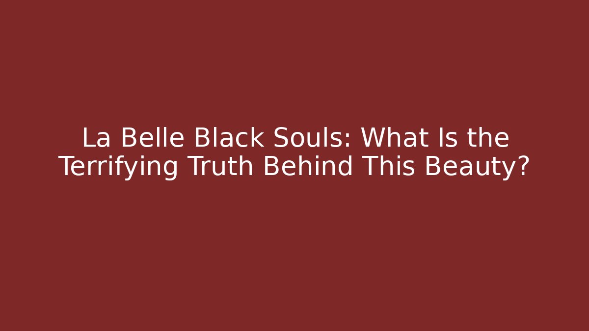 La Belle Black Souls: What Is the Terrifying Truth Behind This Beauty?