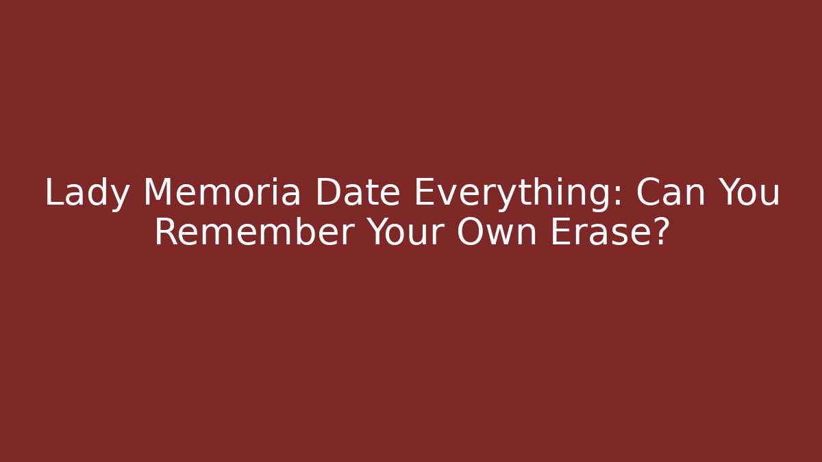 Lady Memoria Date Everything: Can You Remember Your Own Erase?