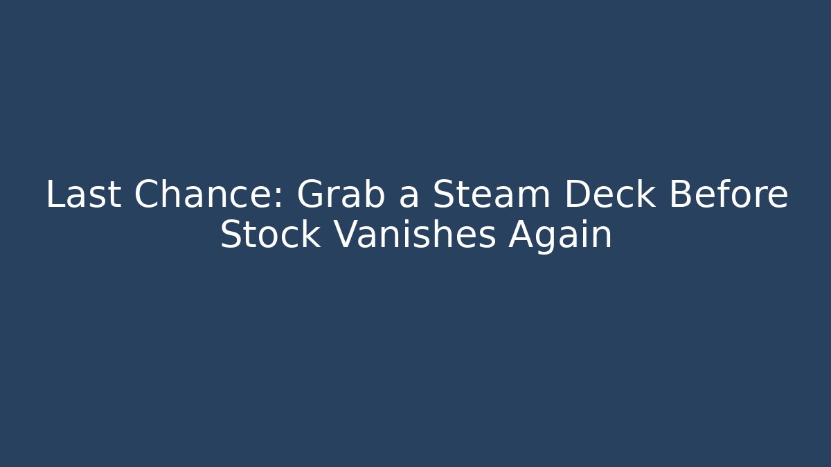 Last Chance: Grab a Steam Deck Before Stock Vanishes Again
