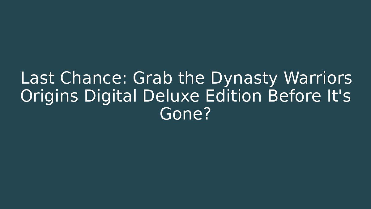Last Chance: Grab the Dynasty Warriors Origins Digital Deluxe Edition Before It's Gone?