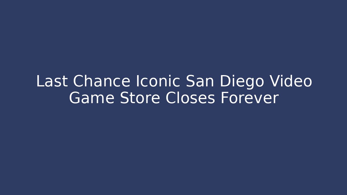 Last Chance Iconic San Diego Video Game Store Closes Forever