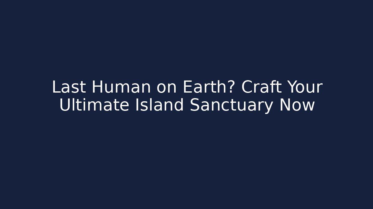 Last Human on Earth? Craft Your Ultimate Island Sanctuary Now