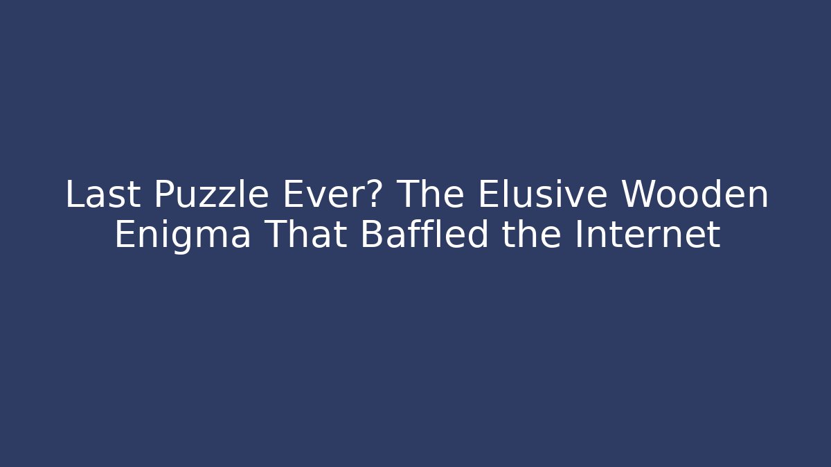 Last Puzzle Ever? The Elusive Wooden Enigma That Baffled the Internet