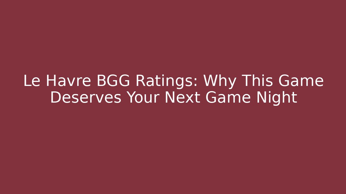 Le Havre BGG Ratings: Why This Game Deserves Your Next Game Night