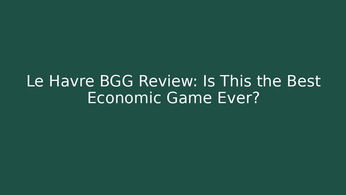 Le Havre BGG Review: Is This the Best Economic Game Ever?