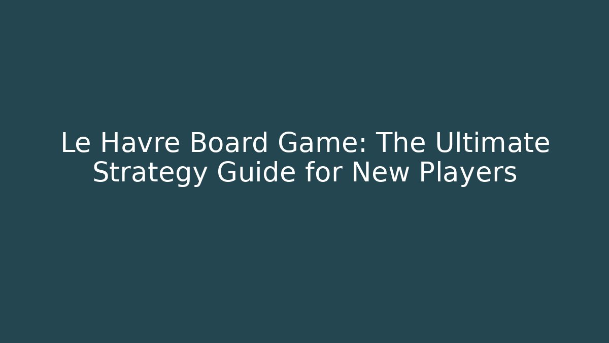 Le Havre Board Game: The Ultimate Strategy Guide for New Players