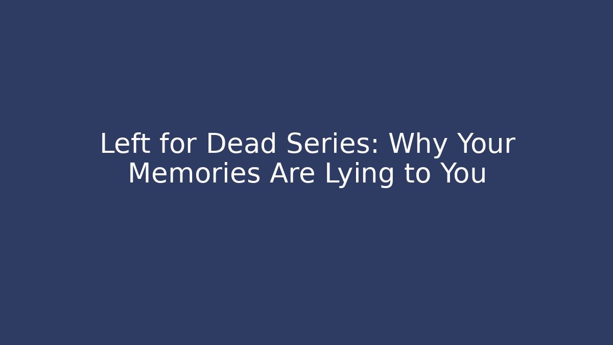 Left for Dead Series: Why Your Memories Are Lying to You